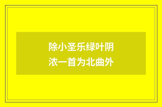 除小圣乐绿叶阴浓一首为北曲外