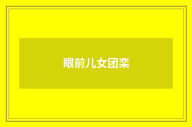 眼前儿女团栾
