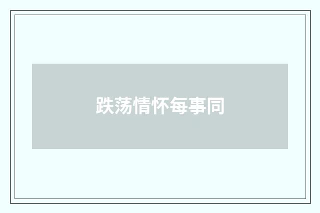 跌荡情怀每事同