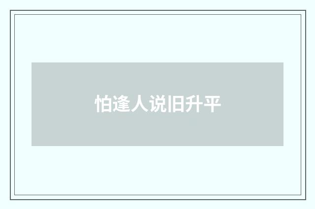 怕逢人说旧升平