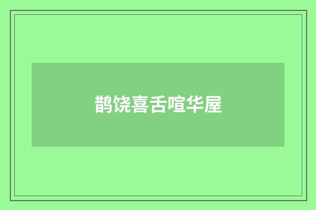 鹊饶喜舌喧华屋