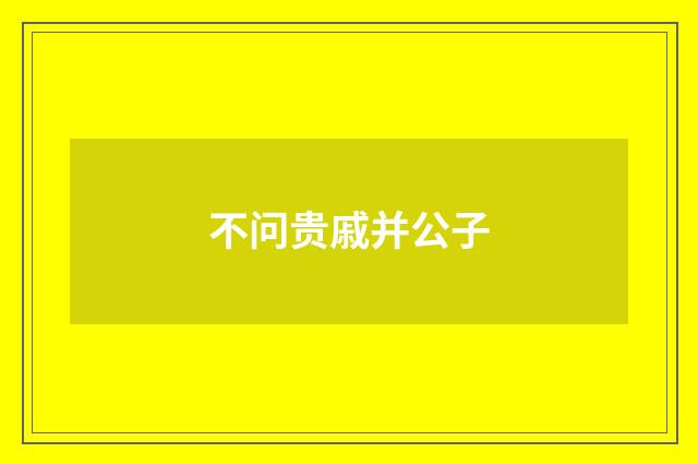 不问贵戚并公子