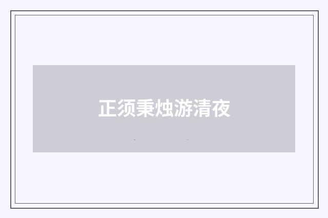 正须秉烛游清夜