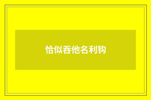 恰似吞他名利钩