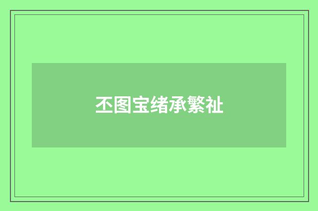 丕图宝绪承繁祉