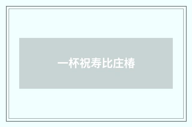 一杯祝寿比庄椿