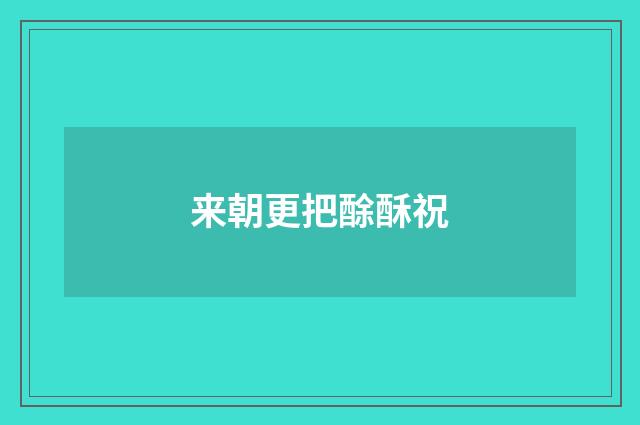 来朝更把酴酥祝