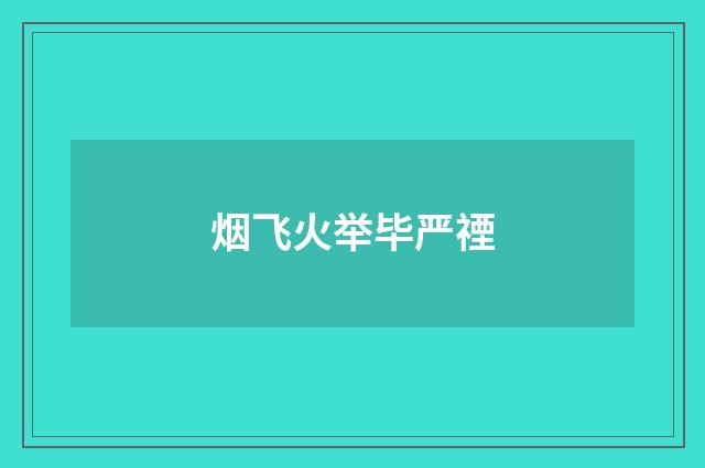 烟飞火举毕严禋