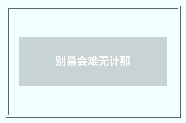 别易会难无计那