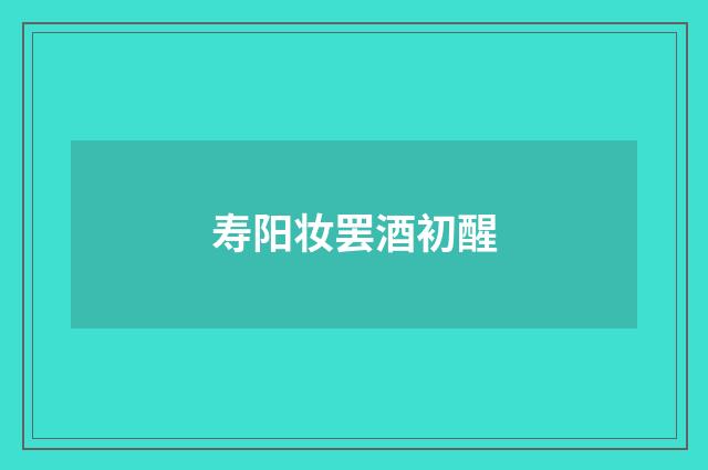 寿阳妆罢酒初醒