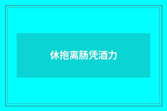 休抱离肠凭酒力
