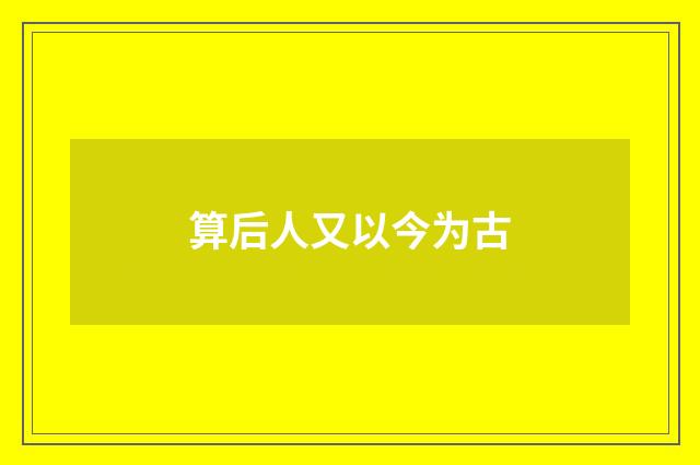 算后人又以今为古