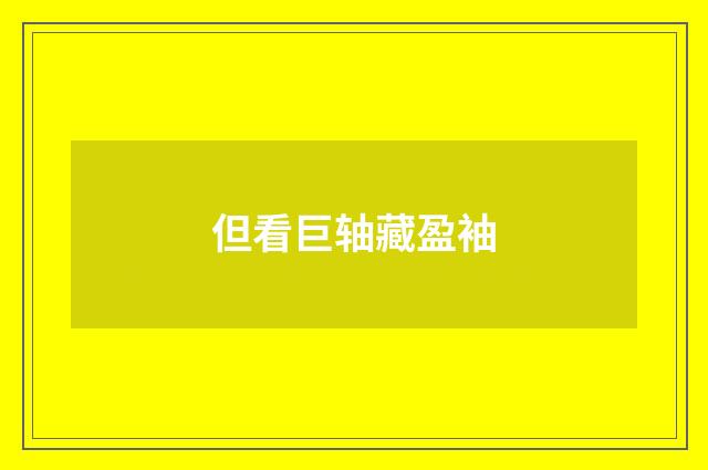 但看巨轴藏盈袖