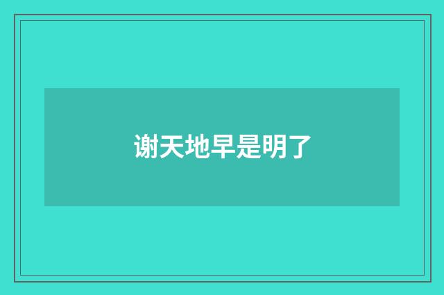 谢天地早是明了