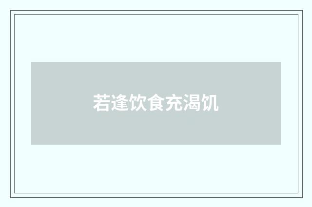 若逢饮食充渴饥