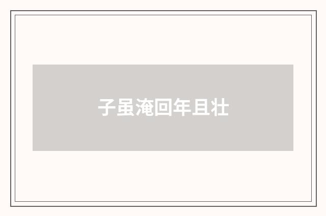 子虽淹回年且壮