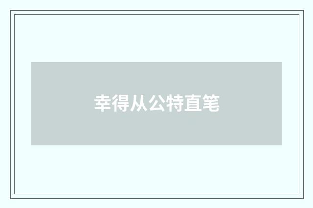 幸得从公特直笔