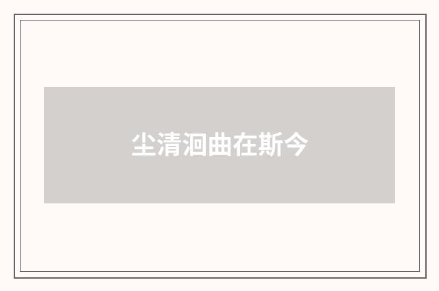 尘清洄曲在斯今