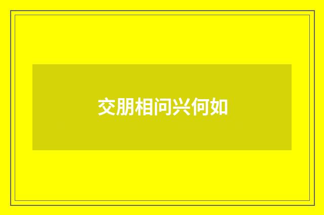交朋相问兴何如