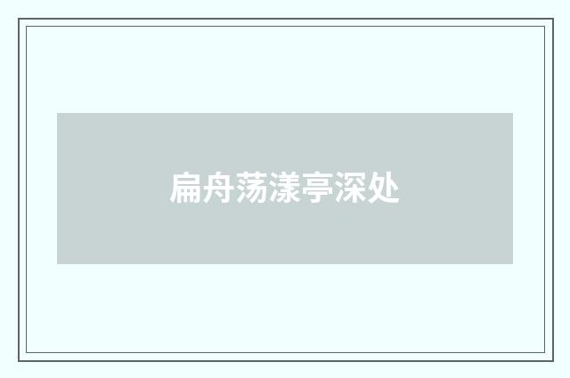 扁舟荡漾亭深处