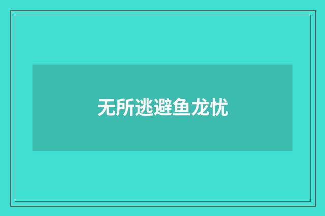 无所逃避鱼龙忧