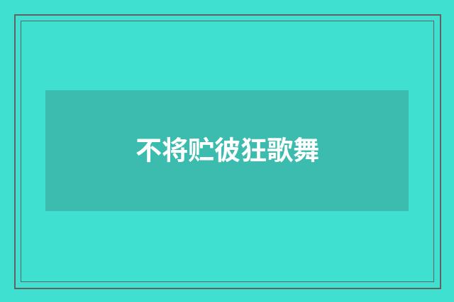 不将贮彼狂歌舞