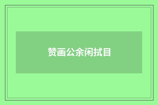 赞画公余闲拭目