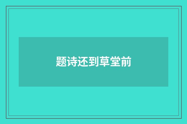 题诗还到草堂前