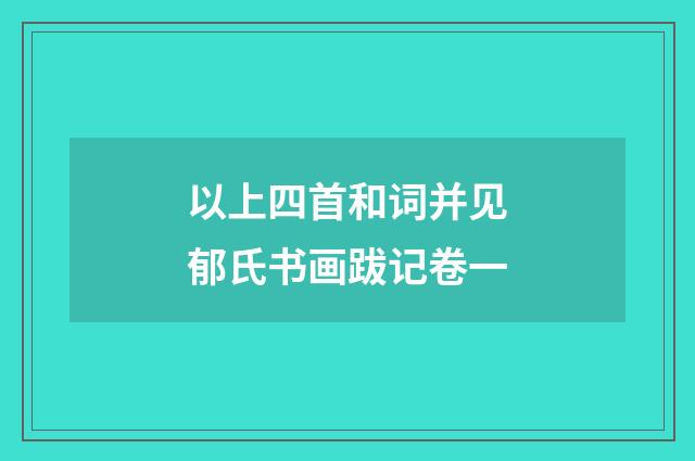 以上四首和词并见郁氏书画跋记卷一