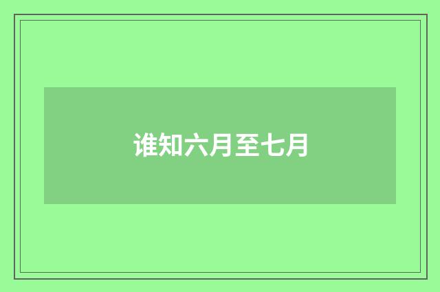 谁知六月至七月