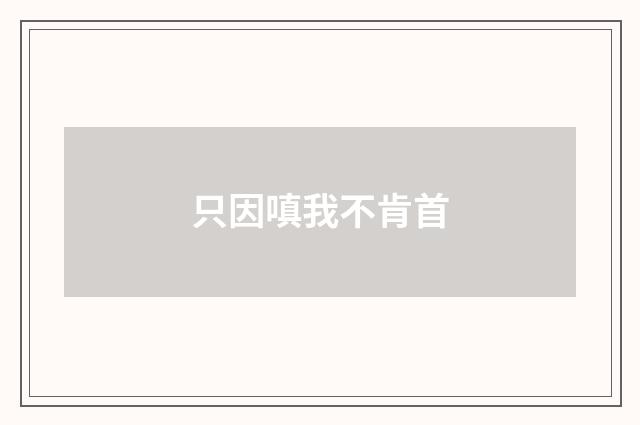 只因嗔我不肯首