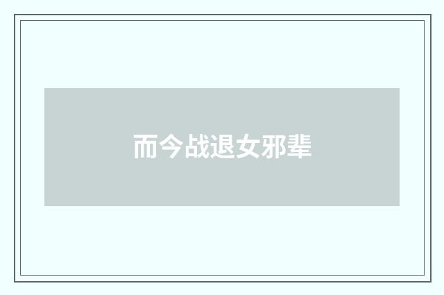 而今战退女邪辈