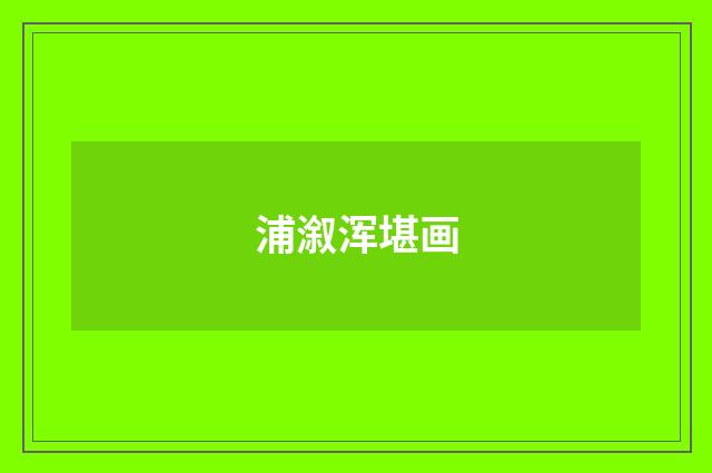 浦溆浑堪画