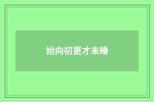 始向初更才未睡