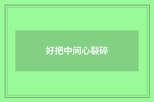 好把中间心裂碎