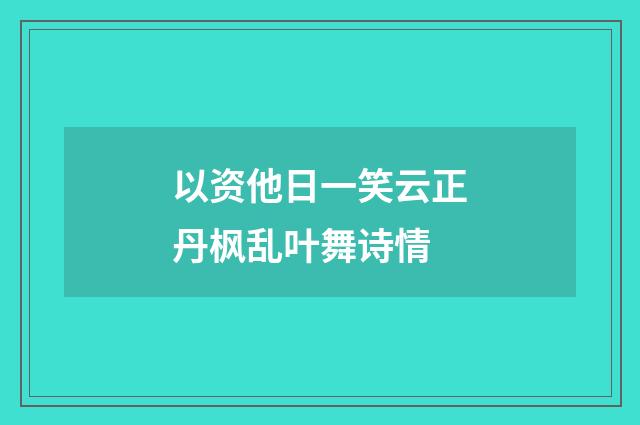 以资他日一笑云正丹枫乱叶舞诗情