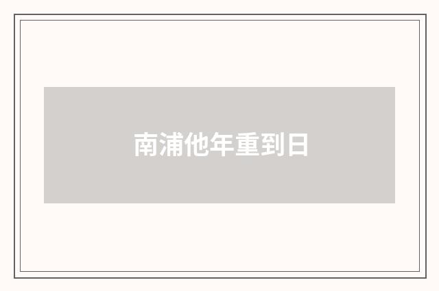 南浦他年重到日