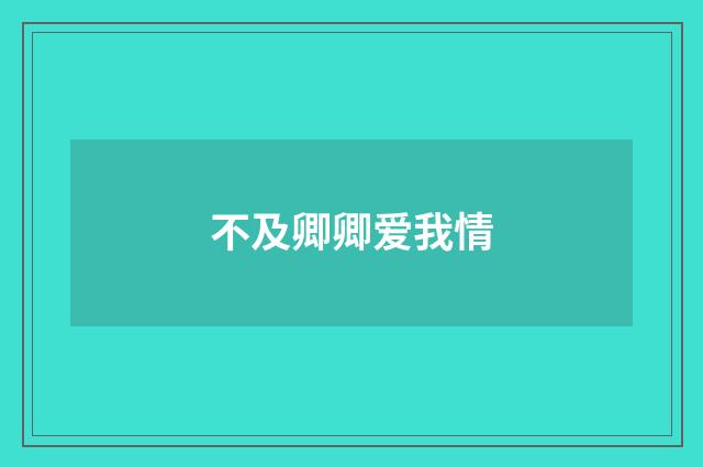 不及卿卿爱我情