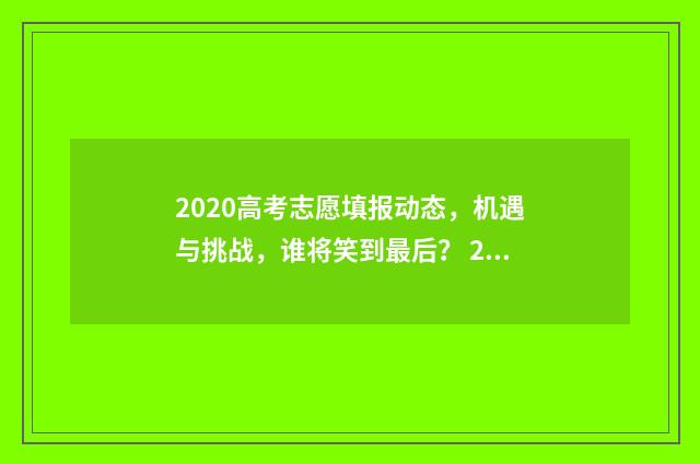 2020高考志愿填报动态，机遇与挑战，谁将笑到最后？ 2020高考志愿填报系统