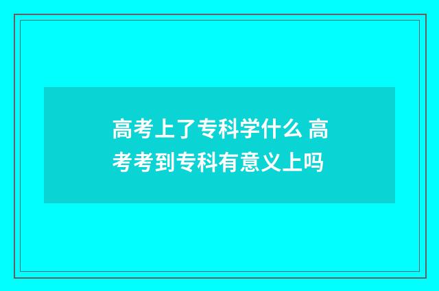 高考上了专科学什么 高考考到专科有意义上吗