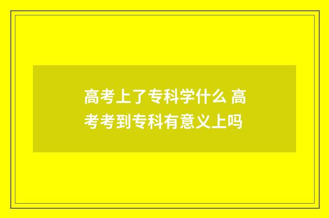 高考上了专科学什么 高考考到专科有意义上吗