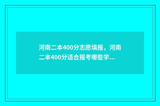 河南二本400分志愿填报，河南二本400分适合报考哪些学校 河南高考4百分的二本