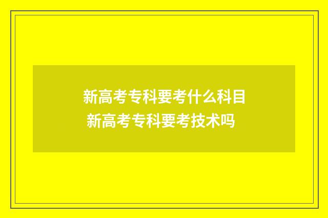 新高考专科要考什么科目 新高考专科要考技术吗