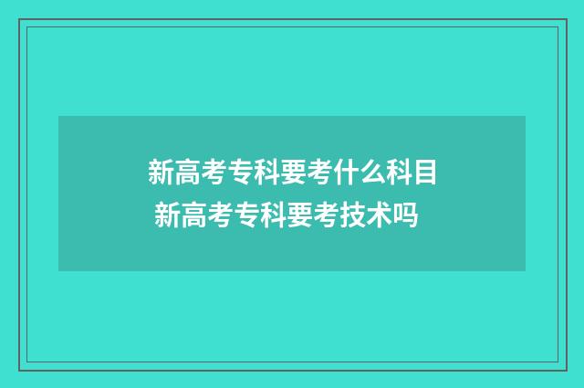 新高考专科要考什么科目 新高考专科要考技术吗