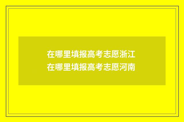 在哪里填报高考志愿浙江 在哪里填报高考志愿河南