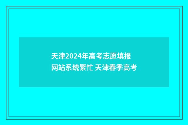 天津2024年高考志愿填报网站系统繁忙 天津春季高考