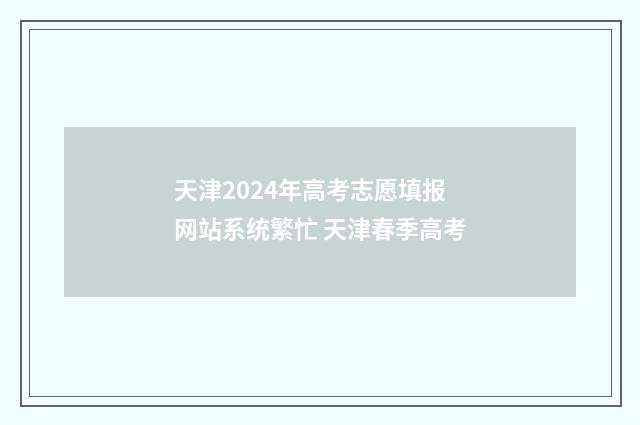 天津2024年高考志愿填报网站系统繁忙 天津春季高考