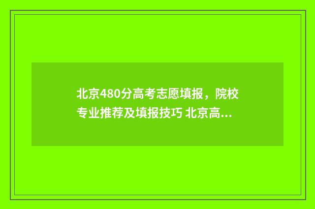 北京480分高考志愿填报，院校专业推荐及填报技巧 北京高考分数线400