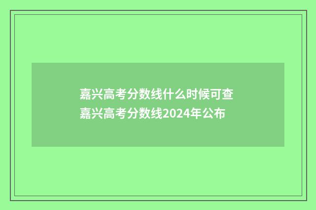 嘉兴高考分数线什么时候可查 嘉兴高考分数线2024年公布