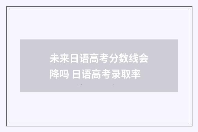 未来日语高考分数线会降吗 日语高考录取率